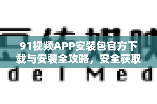 91视频APP安装包官方下载与安装全攻略，安全获取，畅享海量影音-第1张图片-91影视站-海内外免费视频