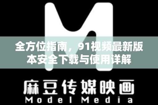 全方位指南，91视频最新版本安全下载与使用详解-第1张图片-91影视站-海内外免费视频