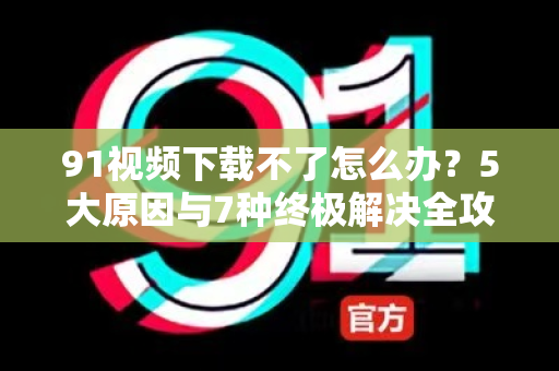 91视频下载不了怎么办?5大原因与7种终极解决全攻略-第1张图片-91影视站-海内外免费视频 91视频下载不了怎么办?5大原因与7种终极解决全攻略-第1张图片-91影视站-海内外免费视频