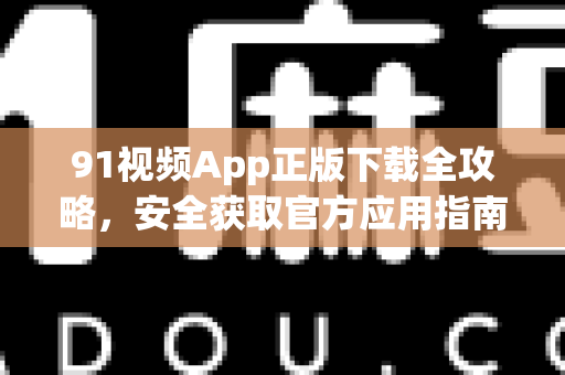 91视频App正版下载全攻略，安全获取官方应用指南-第1张图片-91影视站-海内外免费视频