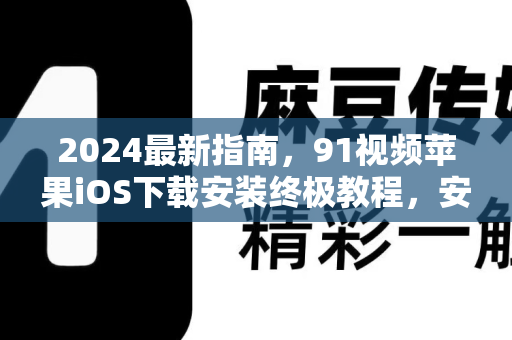 2024最新指南，91视频苹果iOS下载安装终极教程，安全便捷看大片