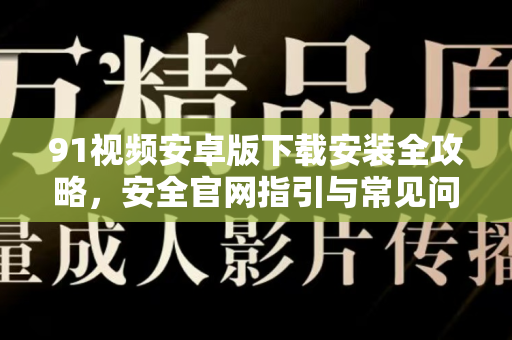 91视频安卓版下载安装全攻略，安全官网指引与常见问题解答