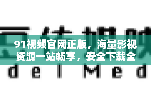 91视频官网正版，海量影视资源一站畅享，安全下载全攻略
