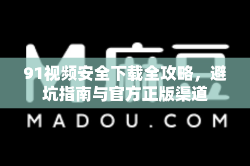91视频安全下载全攻略，避坑指南与官方正版渠道