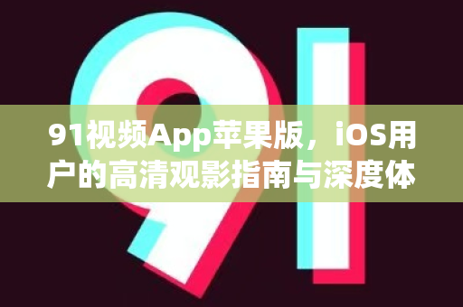 91视频App苹果版，iOS用户的高清观影指南与深度体验-第1张图片-91影视站-海内外免费视频