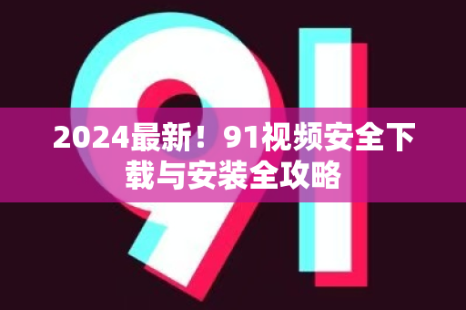 2024最新！91视频安全下载与安装全攻略
