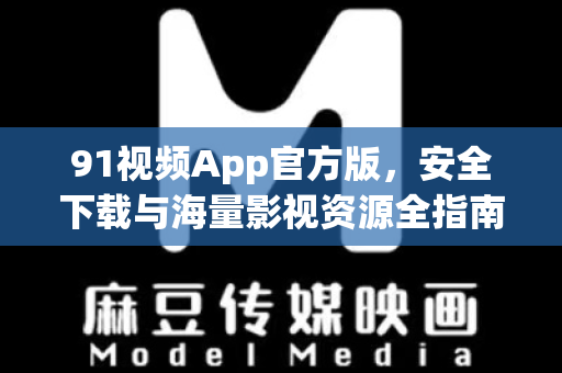 91视频App官方版，安全下载与海量影视资源全指南