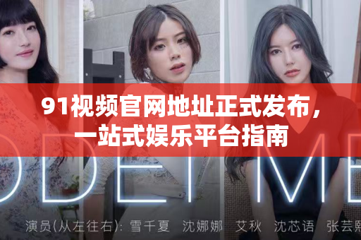 91视频官网地址正式发布，一站式娱乐平台指南