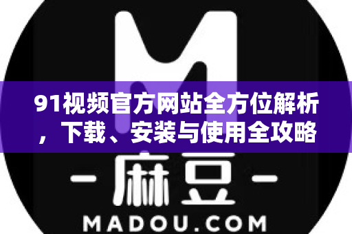 91视频官方网站全方位解析，下载、安装与使用全攻略