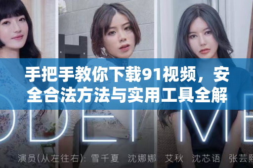 手把手教你下载91视频，安全合法方法与实用工具全解析