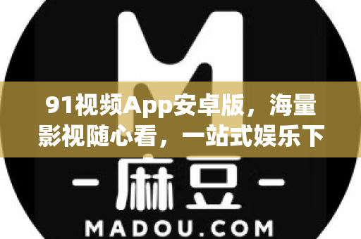 91视频App安卓版，海量影视随心看，一站式娱乐下载与使用全指南-第1张图片-91影视站-海内外免费视频