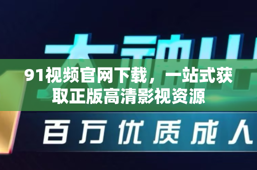 91视频官网下载，一站式获取正版高清影视资源