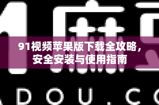 91视频苹果版下载全攻略，安全安装与使用指南
