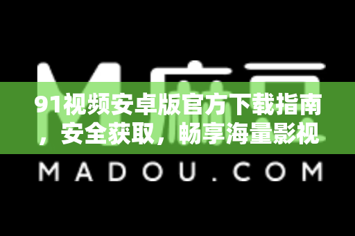91视频安卓版官方下载指南，安全获取，畅享海量影视