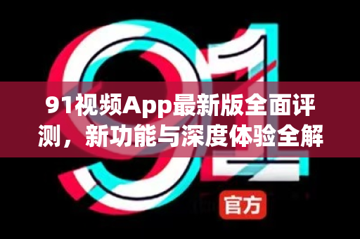 91视频App最新版全面评测，新功能与深度体验全解析