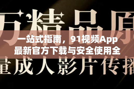一站式指南，91视频App最新官方下载与安全使用全攻略-第1张图片-91影视站-海内外免费视频