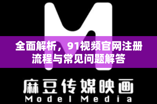 全面解析，91视频官网注册流程与常见问题解答-第1张图片-91影视站-海内外免费视频