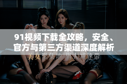 91视频下载全攻略,安全、官方与第三方渠道深度解析-第1张图片-91影视站-海内外免费视频 91视频下载全攻略,安全、官方与第三方渠道深度解析-第1张图片-91影视站-海内外免费视频