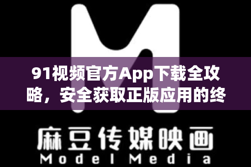 91视频官方App下载全攻略，安全获取正版应用的终极指南-第1张图片-91影视站-海内外免费视频
